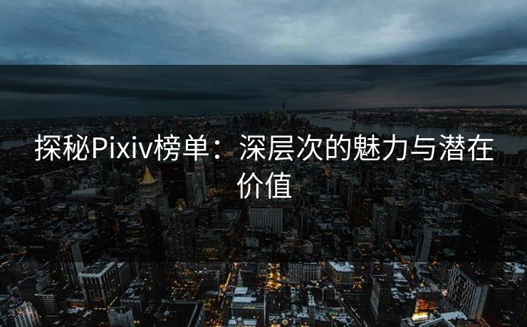 探秘Pixiv榜单:深层次的魅力与潜在价值 探秘Pixiv榜单:深层次的魅力与潜在价值
