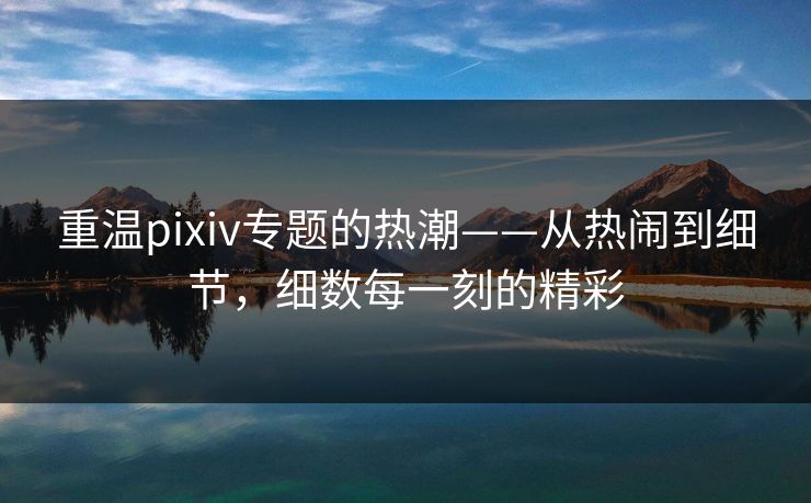 重温pixiv专题的热潮——从热闹到细节，细数每一刻的精彩