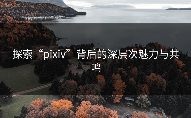 探索“pixiv”背后的深层次魅力与共鸣 探索“pixiv”背后的深层次魅力与共鸣