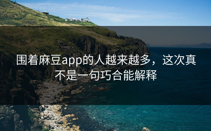 围着麻豆app的人越来越多，这次真不是一句巧合能解释