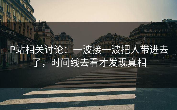 P站相关讨论：一波接一波把人带进去了，时间线去看才发现真相