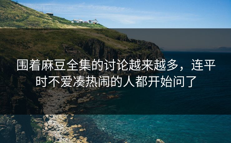 围着麻豆全集的讨论越来越多,连平时不爱凑热闹的人都开始问了 围着麻豆全集的讨论越来越多,连平时不爱凑热闹的人都开始问了