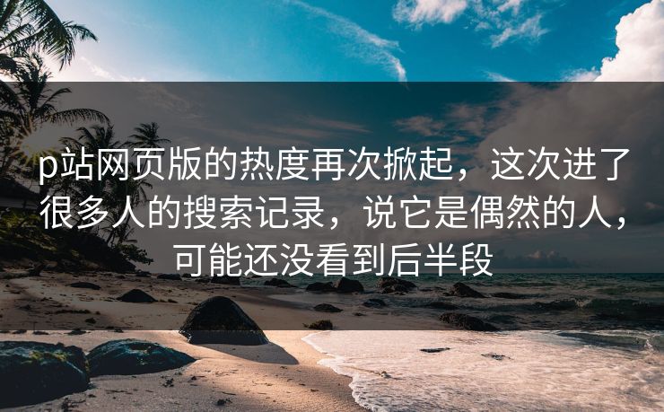 p站网页版的热度再次掀起,这次进了很多人的搜索记录,说它是偶然的人,可能还没看到后半段 p站网页版的热度再次掀起,这次进了很多人的搜索记录,说它是偶然的人,可能还没看到后半段