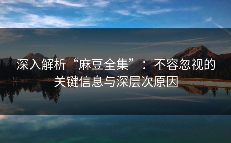 深入解析“麻豆全集”:不容忽视的关键信息与深层次原因 深入解析“麻豆全集”:不容忽视的关键信息与深层次原因