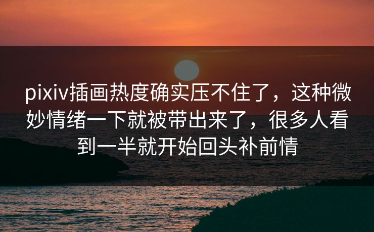 pixiv插画热度确实压不住了,这种微妙情绪一下就被带出来了,很多人看到一半就开始回头补前情 pixiv插画热度确实压不住了,这种微妙情绪一下就被带出来了,很多人看到一半就开始回头补前情