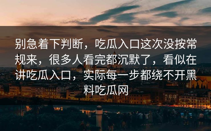 别急着下判断，吃瓜入口这次没按常规来，很多人看完都沉默了，看似在讲吃瓜入口，实际每一步都绕不开黑料吃瓜网