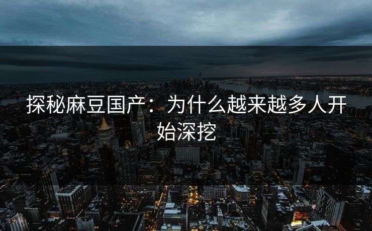 探秘麻豆国产:为什么越来越多人开始深挖 探秘麻豆国产:为什么越来越多人开始深挖
