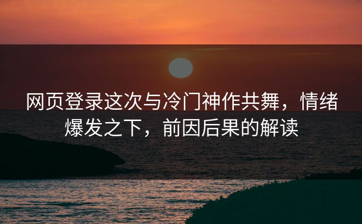 网页登录这次与冷门神作共舞,情绪爆发之下,前因后果的解读 网页登录这次与冷门神作共舞,情绪爆发之下,前因后果的解读
