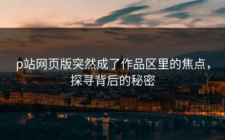p站网页版突然成了作品区里的焦点，探寻背后的秘密