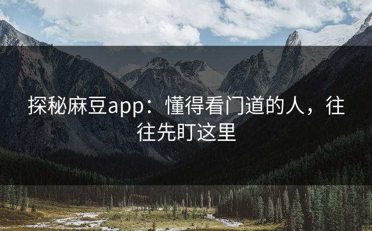 探秘麻豆app:懂得看门道的人,往往先盯这里 探秘麻豆app:懂得看门道的人,往往先盯这里