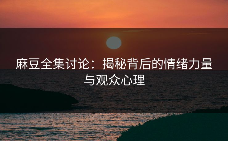 麻豆全集讨论:揭秘背后的情绪力量与观众心理 麻豆全集讨论:揭秘背后的情绪力量与观众心理