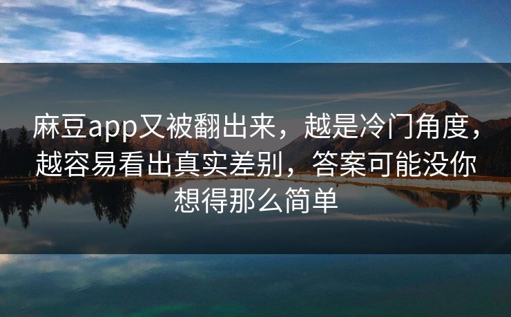 麻豆app又被翻出来,越是冷门角度,越容易看出真实差别,答案可能没你想得那么简单 麻豆app又被翻出来,越是冷门角度,越容易看出真实差别,答案可能没你想得那么简单