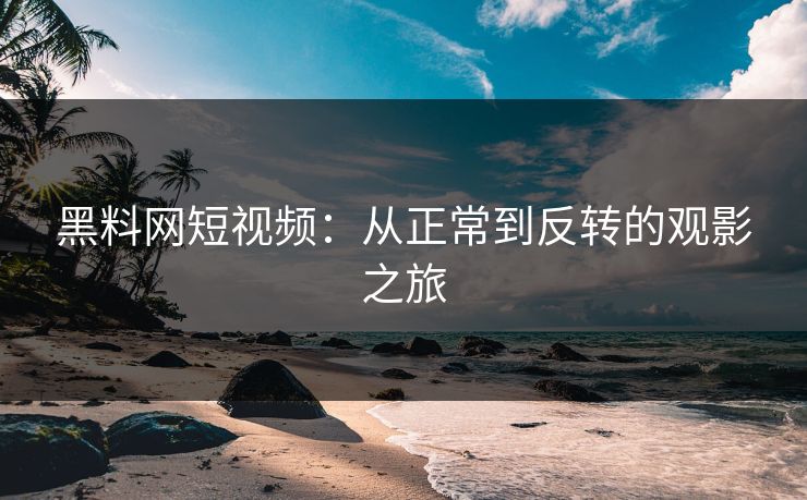 黑料网短视频:从正常到反转的观影之旅 黑料网短视频:从正常到反转的观影之旅