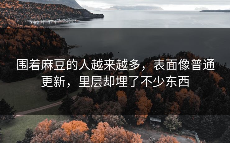 围着麻豆的人越来越多,表面像普通更新,里层却埋了不少东西 围着麻豆的人越来越多,表面像普通更新,里层却埋了不少东西