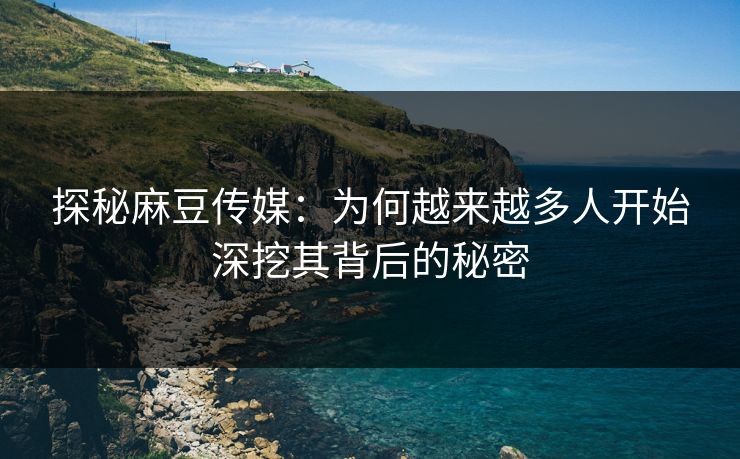 探秘麻豆传媒:为何越来越多人开始深挖其背后的秘密 探秘麻豆传媒:为何越来越多人开始深挖其背后的秘密