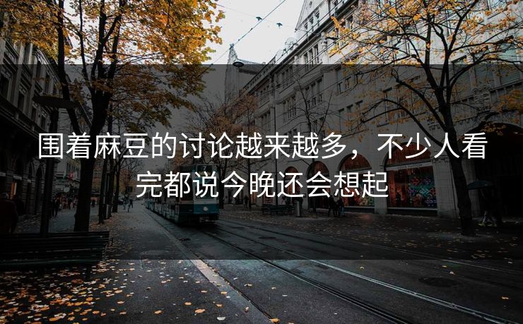 围着麻豆的讨论越来越多,不少人看完都说今晚还会想起 围着麻豆的讨论越来越多,不少人看完都说今晚还会想起