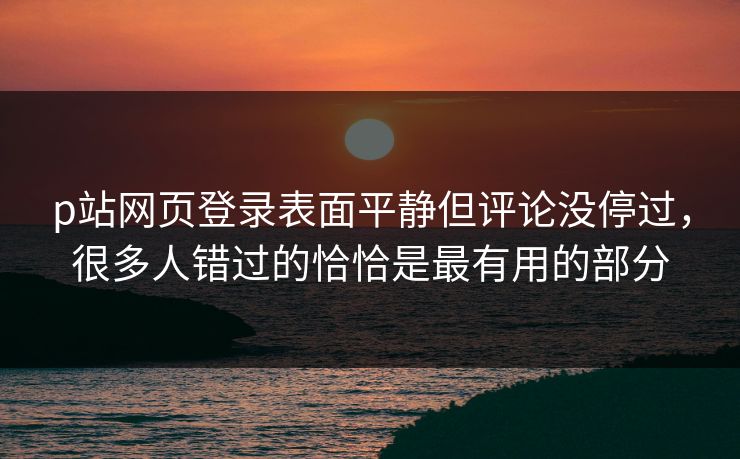 p站网页登录表面平静但评论没停过,很多人错过的恰恰是最有用的部分 p站网页登录表面平静但评论没停过,很多人错过的恰恰是最有用的部分