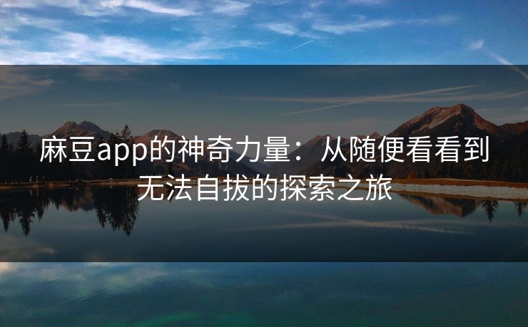 麻豆app的神奇力量:从随便看看到无法自拔的探索之旅 麻豆app的神奇力量:从随便看看到无法自拔的探索之旅