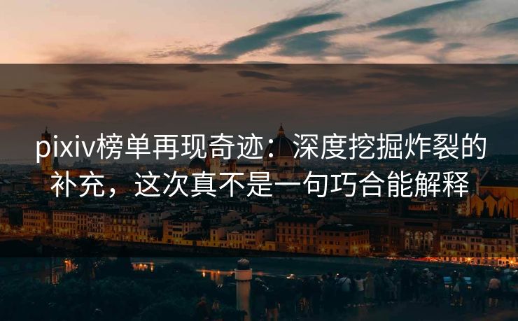 pixiv榜单再现奇迹:深度挖掘炸裂的补充,这次真不是一句巧合能解释 pixiv榜单再现奇迹:深度挖掘炸裂的补充,这次真不是一句巧合能解释