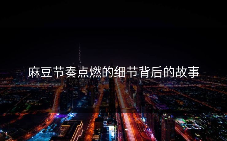 麻豆节奏点燃的细节背后的故事 麻豆节奏点燃的细节背后的故事