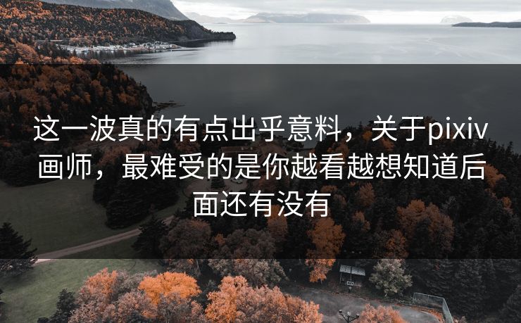 这一波真的有点出乎意料，关于pixiv画师，最难受的是你越看越想知道后面还有没有