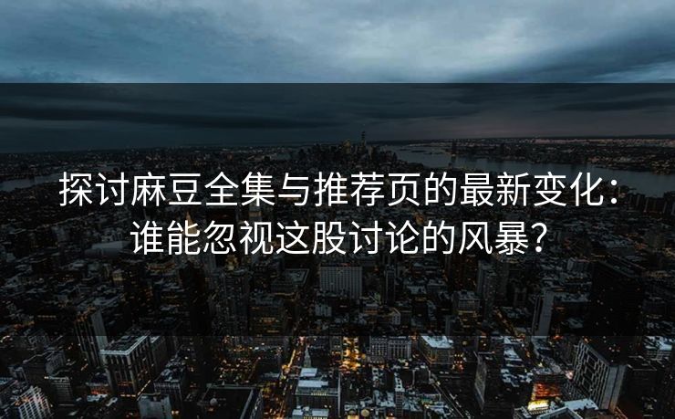 探讨麻豆全集与推荐页的最新变化:谁能忽视这股讨论的风暴? 探讨麻豆全集与推荐页的最新变化:谁能忽视这股讨论的风暴?