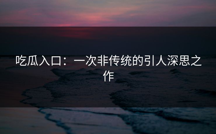 吃瓜入口:一次非传统的引人深思之作 吃瓜入口:一次非传统的引人深思之作