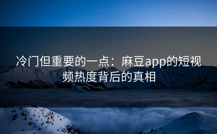 冷门但重要的一点：麻豆app的短视频热度背后的真相