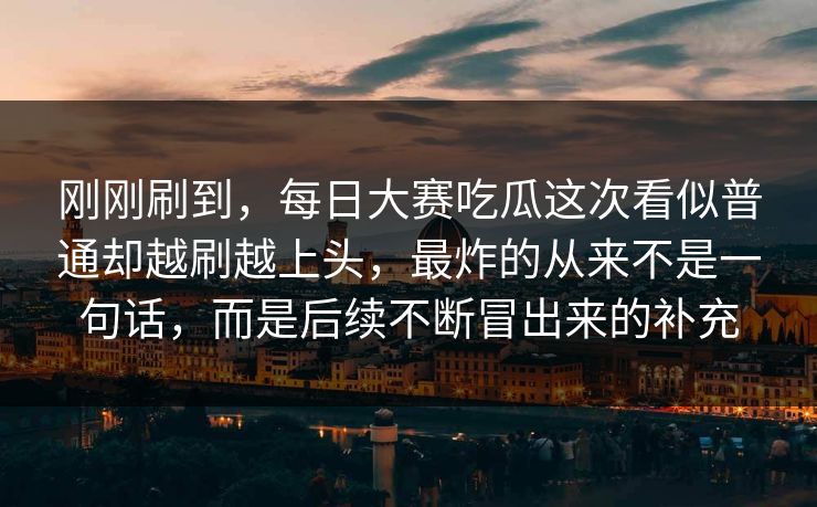 刚刚刷到，每日大赛吃瓜这次看似普通却越刷越上头，最炸的从来不是一句话，而是后续不断冒出来的补充