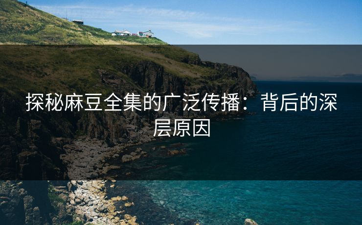 探秘麻豆全集的广泛传播:背后的深层原因 探秘麻豆全集的广泛传播:背后的深层原因