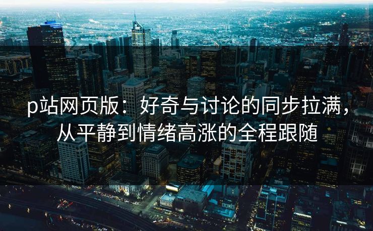 p站网页版:好奇与讨论的同步拉满,从平静到情绪高涨的全程跟随 p站网页版:好奇与讨论的同步拉满,从平静到情绪高涨的全程跟随