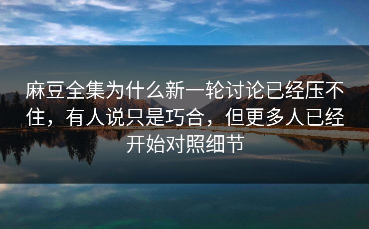 麻豆全集为什么新一轮讨论已经压不住,有人说只是巧合,但更多人已经开始对照细节 麻豆全集为什么新一轮讨论已经压不住,有人说只是巧合,但更多人已经开始对照细节