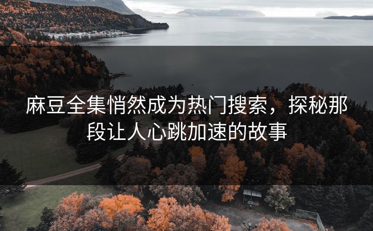 麻豆全集悄然成为热门搜索，探秘那段让人心跳加速的故事