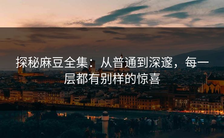 探秘麻豆全集:从普通到深邃,每一层都有别样的惊喜 探秘麻豆全集:从普通到深邃,每一层都有别样的惊喜