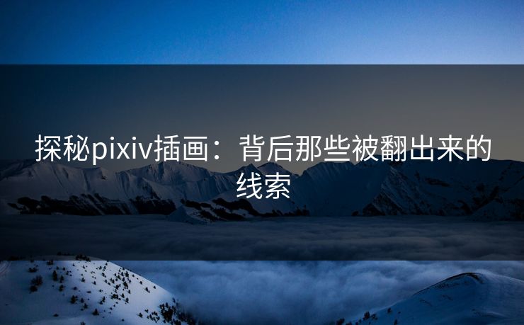 探秘pixiv插画:背后那些被翻出来的线索 探秘pixiv插画:背后那些被翻出来的线索