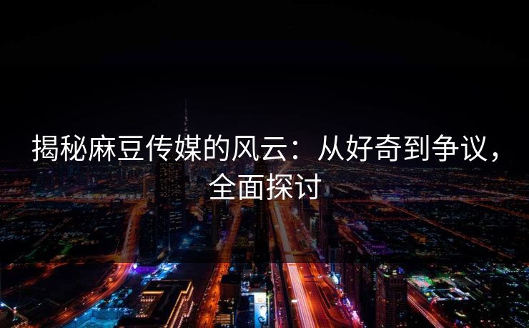 揭秘麻豆传媒的风云:从好奇到争议,全面探讨 揭秘麻豆传媒的风云:从好奇到争议,全面探讨