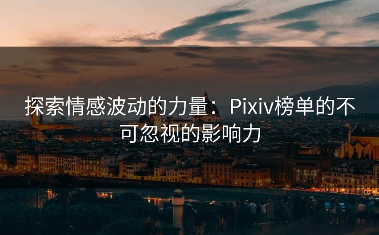 探索情感波动的力量：Pixiv榜单的不可忽视的影响力