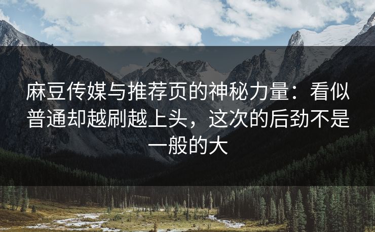 麻豆传媒与推荐页的神秘力量:看似普通却越刷越上头,这次的后劲不是一般的大 麻豆传媒与推荐页的神秘力量:看似普通却越刷越上头,这次的后劲不是一般的大