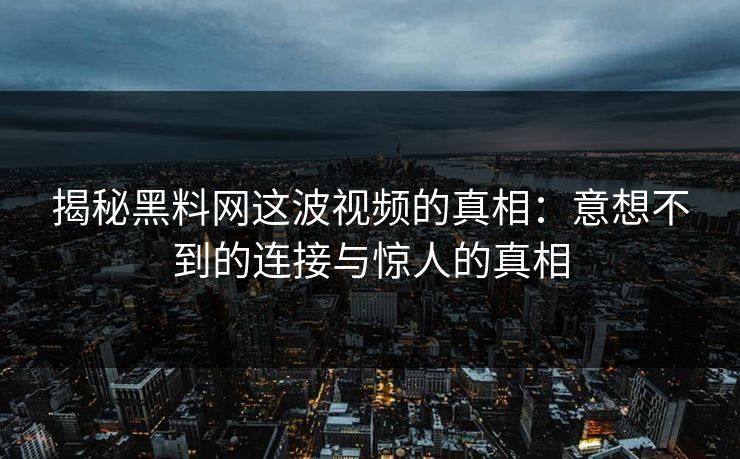 揭秘黑料网这波视频的真相:意想不到的连接与惊人的真相 揭秘黑料网这波视频的真相:意想不到的连接与惊人的真相