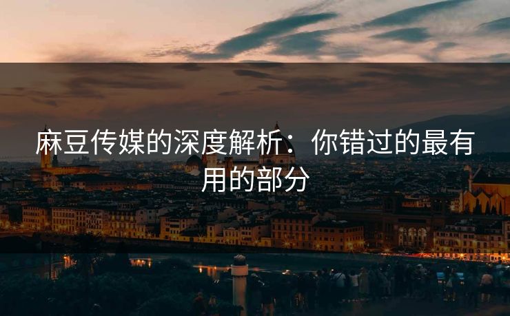 麻豆传媒的深度解析：你错过的最有用的部分