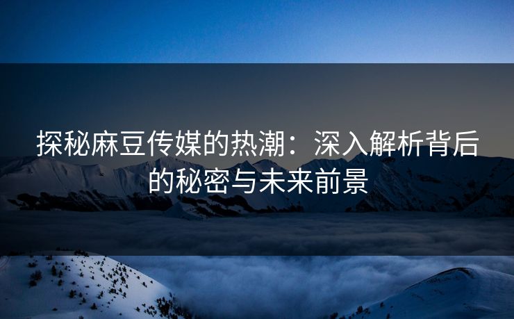 探秘麻豆传媒的热潮：深入解析背后的秘密与未来前景