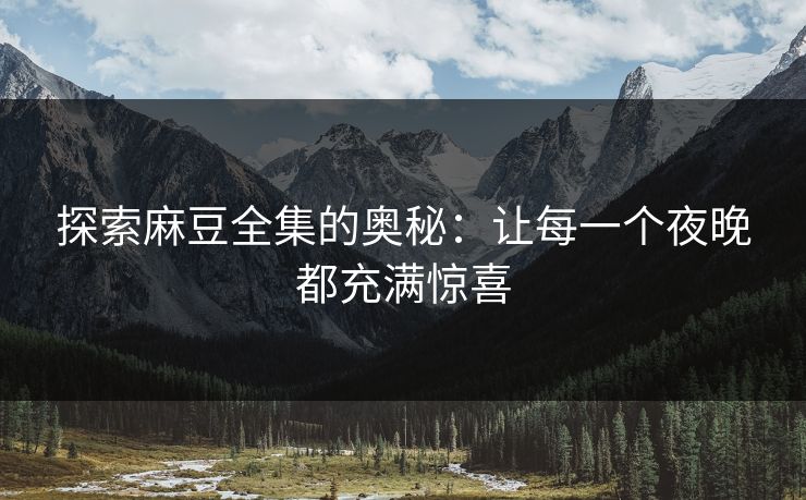 探索麻豆全集的奥秘:让每一个夜晚都充满惊喜 探索麻豆全集的奥秘:让每一个夜晚都充满惊喜