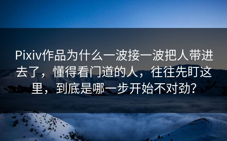 Pixiv作品为什么一波接一波把人带进去了,懂得看门道的人,往往先盯这里,到底是哪一步开始不对劲? Pixiv作品为什么一波接一波把人带进去了,懂得看门道的人,往往先盯这里,到底是哪一步开始不对劲?