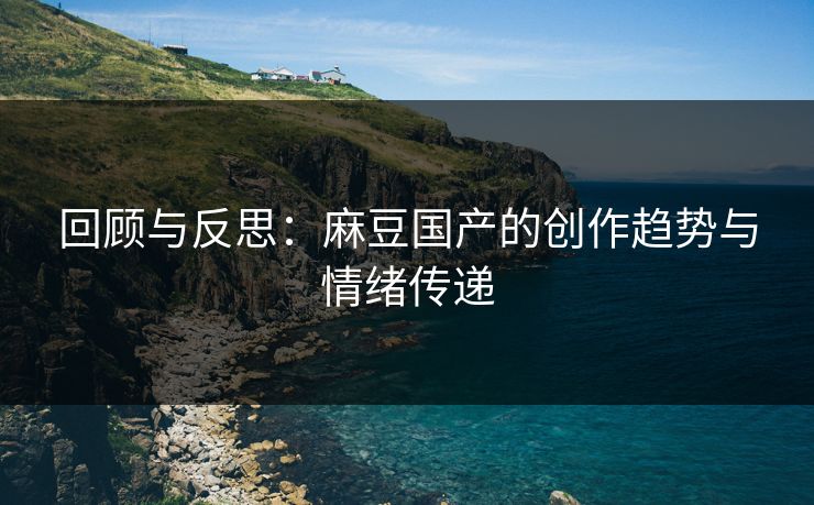 回顾与反思:麻豆国产的创作趋势与情绪传递 回顾与反思:麻豆国产的创作趋势与情绪传递