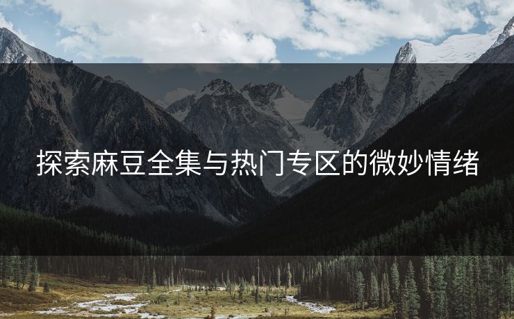 探索麻豆全集与热门专区的微妙情绪 探索麻豆全集与热门专区的微妙情绪