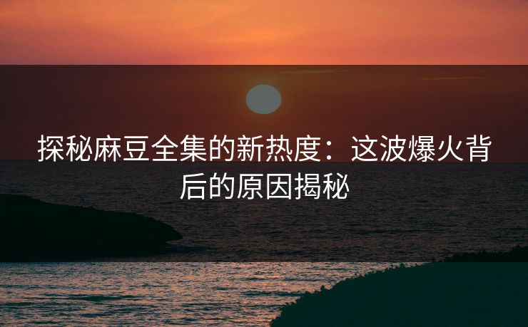 探秘麻豆全集的新热度:这波爆火背后的原因揭秘 探秘麻豆全集的新热度:这波爆火背后的原因揭秘