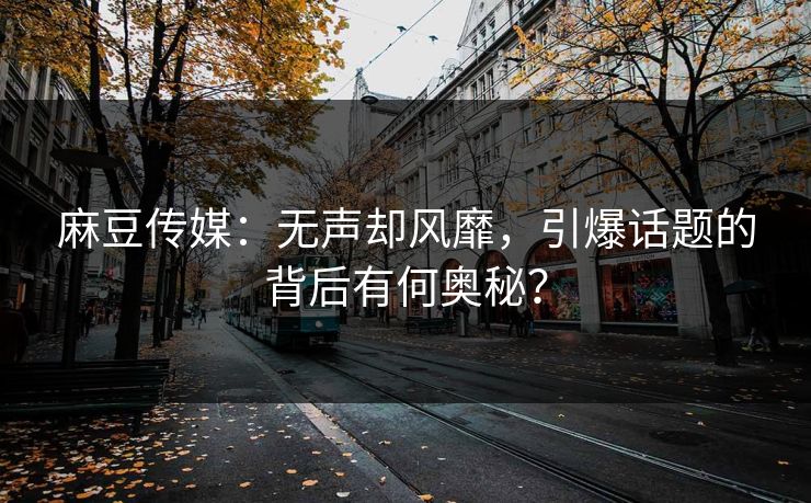 麻豆传媒:无声却风靡,引爆话题的背后有何奥秘? 麻豆传媒:无声却风靡,引爆话题的背后有何奥秘?