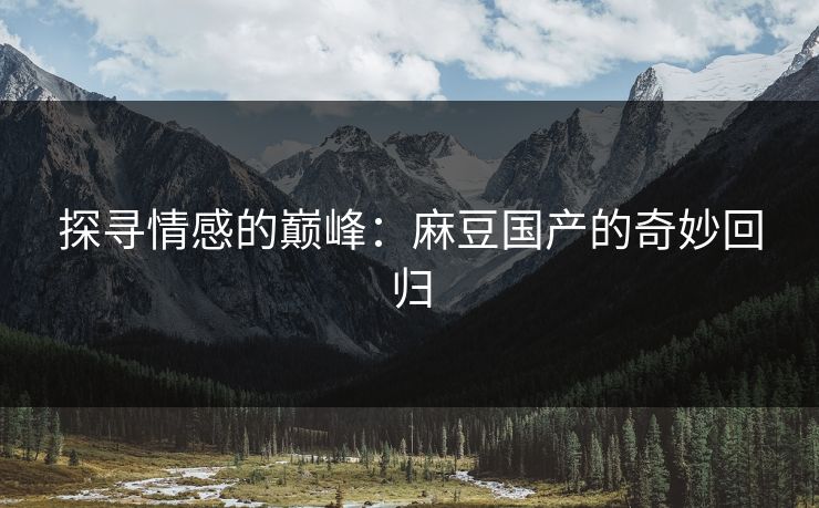 探寻情感的巅峰:麻豆国产的奇妙回归 探寻情感的巅峰:麻豆国产的奇妙回归