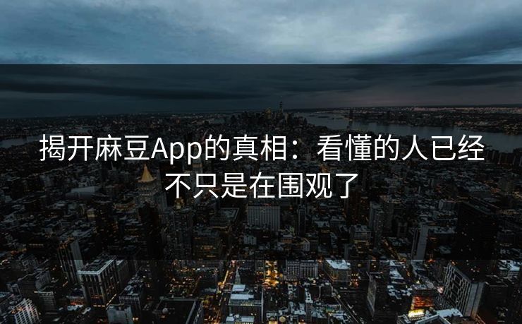 揭开麻豆App的真相:看懂的人已经不只是在围观了 揭开麻豆App的真相:看懂的人已经不只是在围观了