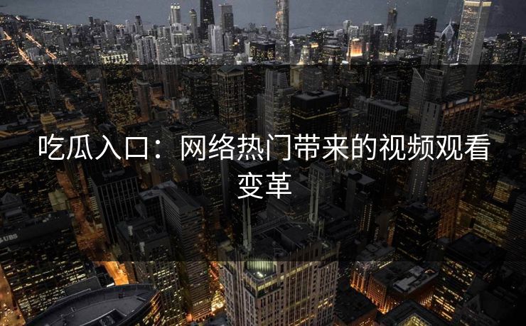 吃瓜入口：网络热门带来的视频观看变革